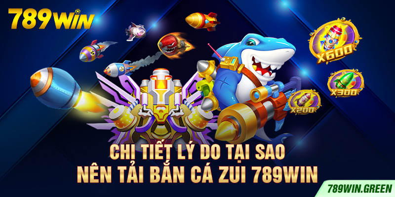 Chi tiết lý do tại sao nên tải bắn cá zui 789win Chi tiết lý do tại sao nên tải bắn cá zui 789win
